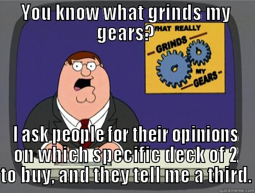 YOU KNOW WHAT GRINDS MY GEARS? I ASK PEOPLE FOR THEIR OPINIONS ON WHICH SPECIFIC DECK OF 2 TO BUY, AND THEY TELL ME A THIRD. Grinds my gears
