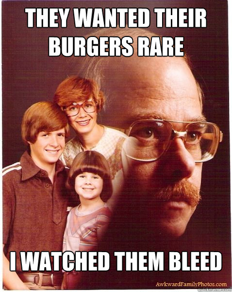 They wanted their burgers rare I watched them bleed  Vengeance Dad