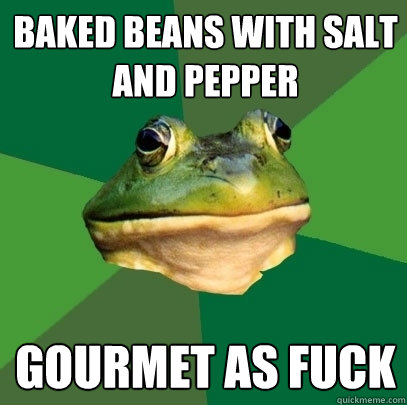 Baked beans with salt and pepper gourmet as fuck  Foul Bachelor Frog