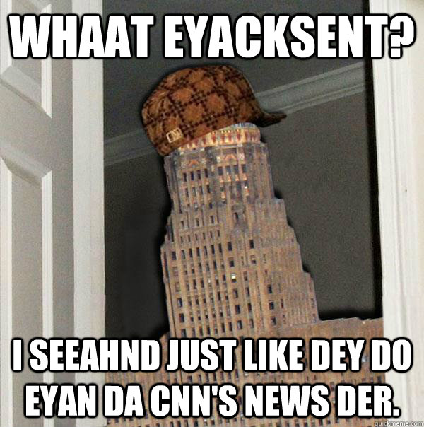 Whaat eyacksent? I seeahnd just like dey do eyan da CNN's news der.  Scumbag Buffalo