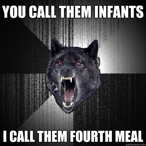 you call them infants i call them fourth meal  Insanity Wolf