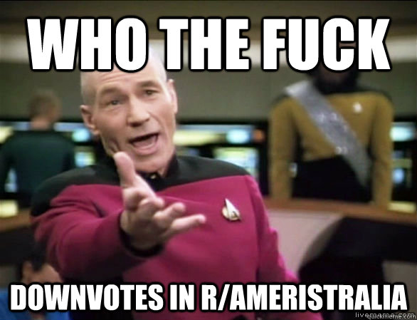 who the fuck downvotes in r/Ameristralia  Annoyed Picard HD