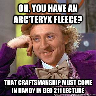 Oh, you have an Arc'teryx fleece? That craftsmanship must come in handy in GEO 211 Lecture  You get nothing wonka