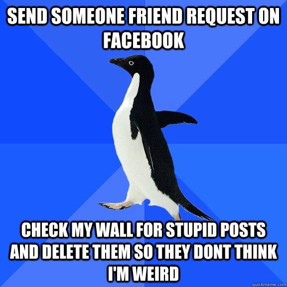 Send someone friend request on facebook Check my wall for stupid posts and delete them so they dont think I'm weird  Socially Awkward Penguin
