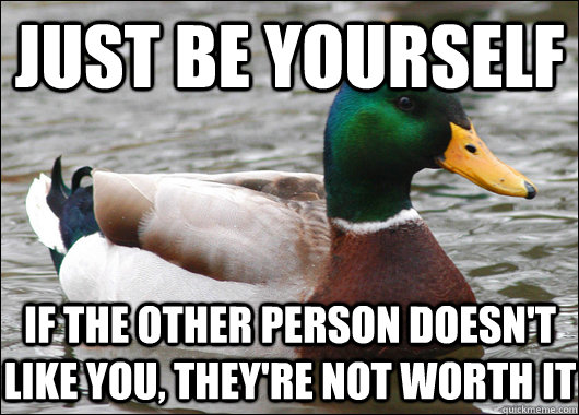 just be yourself if the other person doesn't like you, they're not worth it  Actual Advice Mallard