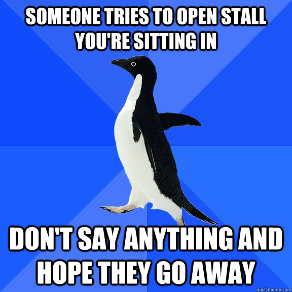 Someone tries to open stall you're sitting in don't say anything and hope they go away  Socially Awkward Penguin