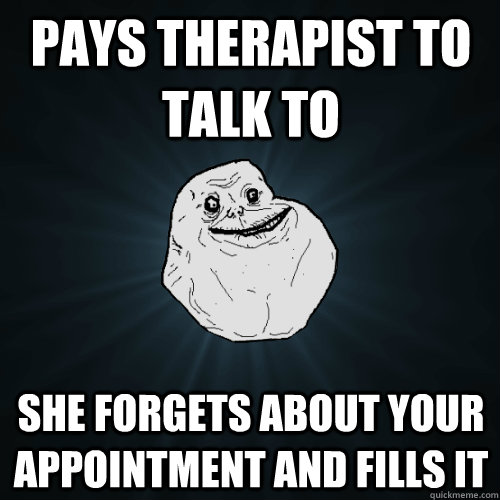 Pays Therapist to talk to She forgets about your appointment and fills it   Forever Alone