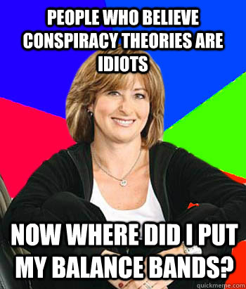 People who believe conspiracy theories are idiots Now where did I put my balance bands? - People who believe conspiracy theories are idiots Now where did I put my balance bands?  Sheltering Suburban Mom