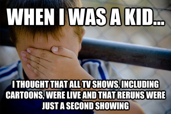 WHEN I WAS A KID... I THOUGHT THAT ALL TV SHOWS, INCLUDING CARTOONS, WERE LIVE AND THAT RERUNS WERE JUST A SECOND SHOWING - WHEN I WAS A KID... I THOUGHT THAT ALL TV SHOWS, INCLUDING CARTOONS, WERE LIVE AND THAT RERUNS WERE JUST A SECOND SHOWING  Misc