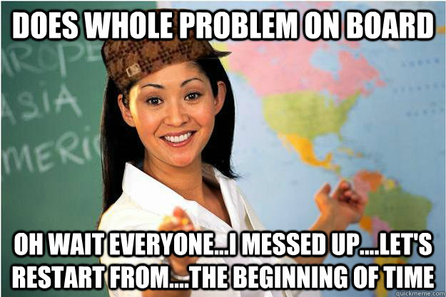 Does whole problem on board OH WAIT EVERYONE...I MESSED UP....LET'S RESTART FROM....THE BEGINNING OF TIME  Scumbag Teacher