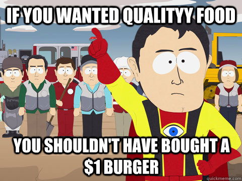 If you wanted qualityy food you shouldn't have bought a $1 burger  Captain Hindsight