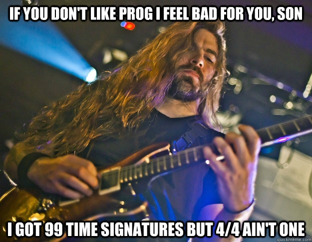 If you don't like prog i feel bad for you, son i got 99 time signatures but 4/4 ain't one  