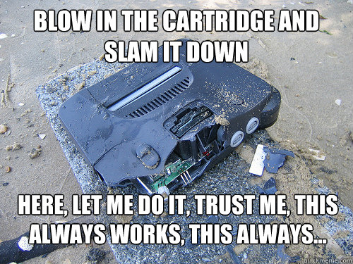 blow in the cartridge and slam it down  Here, let me do it, Trust me, this always works, this always...
  N64 Console Abuse