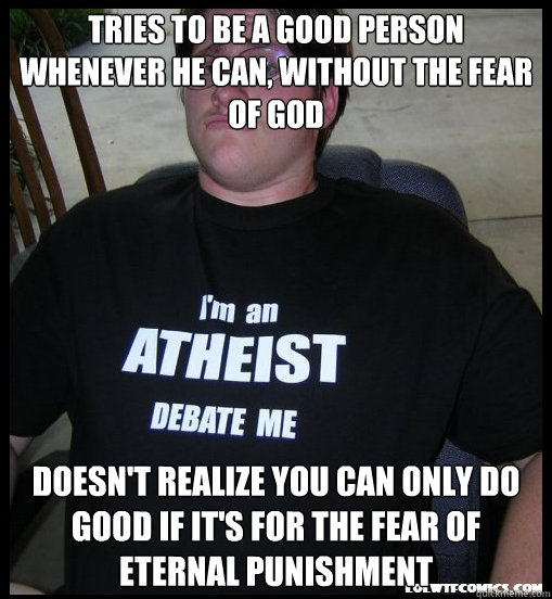 Tries to be a good person whenever he can, without the fear of god doesn't realize you can only do good if it's for the fear of eternal punishment  Scumbag Atheist