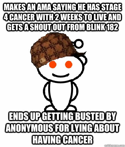 Makes an ama saying HE has stage 4 cancer with 2 weeks to live and gets a shout out from Blink 182 Ends up getting busted by Anonymous for lying about having cancer   Scumbag Redditor