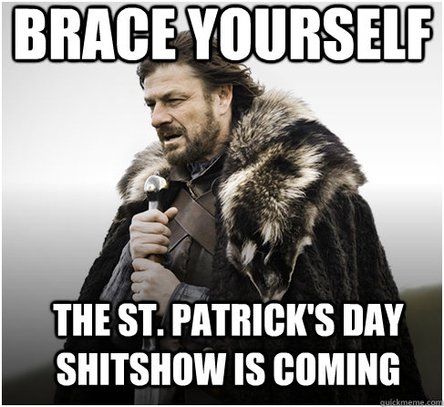 brace yourself The St. Patrick's Day Shitshow is coming  Imminent Ned better