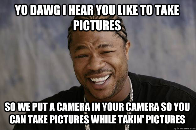 YO DAWG I HEAR YOU LIKE TO take pictures so we put a camera in your camera so you can take pictures while takin' pictures - YO DAWG I HEAR YOU LIKE TO take pictures so we put a camera in your camera so you can take pictures while takin' pictures  Xzibit meme