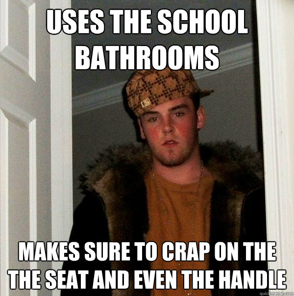 uses the school bathrooms  makes sure to crap on the the seat and even the handle  Scumbag Steve