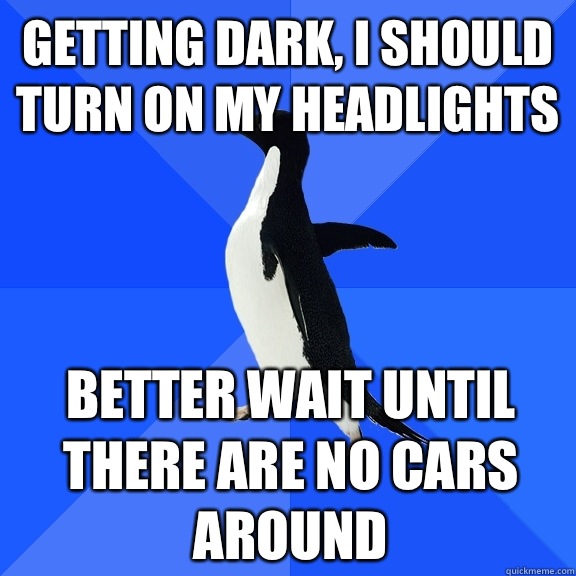 Getting dark, I should turn on my headlights Better wait until there are no cars around  Socially Awkward Penguin
