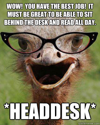 Wow!  You have the best job!  It must be great to be able to sit behind the desk and read all day. *Headdesk* - Wow!  You have the best job!  It must be great to be able to sit behind the desk and read all day. *Headdesk*  Judgmental Bookseller Ostrich