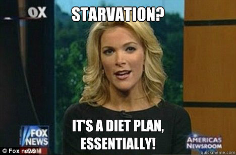 Starvation? It's a diet plan,
Essentially! - Starvation? It's a diet plan,
Essentially!  Megyn Kelly