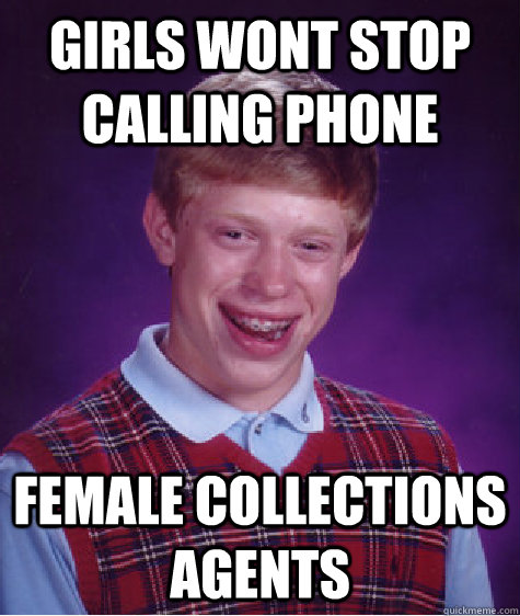 girls wont stop calling phone female collections agents  Bad Luck Brian