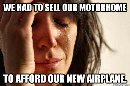 We had to sell our motorhome to afford our new airplane.  First World Problems
