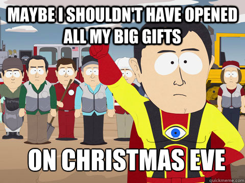 maybe I shouldn't have opened all my big gifts On Christmas eve  Captain Hindsight