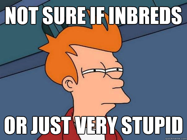 not sure if INBREDS Or just very stupid  Futurama Fry