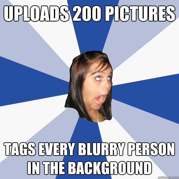 Uploads 200 pictures Tags every blurry person in the background  Annoying Facebook Girl
