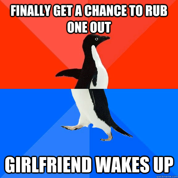 Finally get a chance to rub one out Girlfriend wakes up  Socially Awesome Awkward Penguin