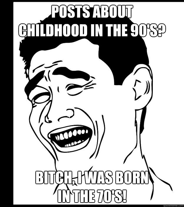 posts about
childhood in the 90's? bitch, i was born
in the 70's!  