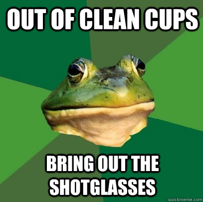 Out of clean cups Bring out the shotglasses  Foul Bachelor Frog