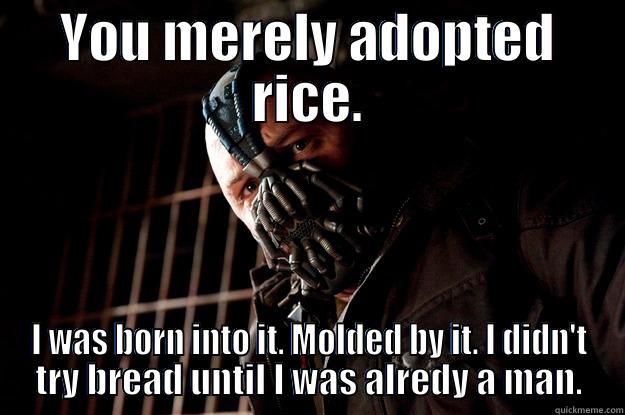 YOU MERELY ADOPTED RICE. I WAS BORN INTO IT. MOLDED BY IT. I DIDN'T TRY BREAD UNTIL I WAS ALREDY A MAN. Angry Bane