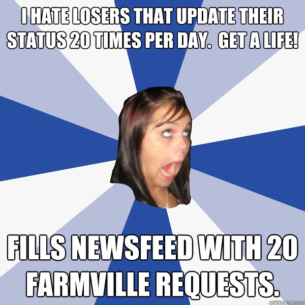 I hate losers that update their status 20 times per day.  Get a life! Fills newsfeed with 20 Farmville requests.  Annoying Facebook Girl
