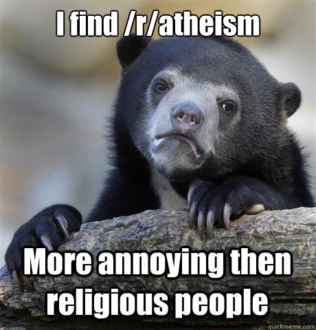 I find /r/atheism More annoying then religious people - I find /r/atheism More annoying then religious people  Confession Bear