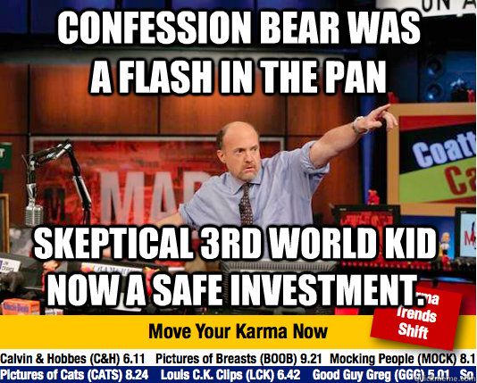 Confession Bear was a flash in the pan Skeptical 3rd World Kid Now a Safe investment.  Mad Karma with Jim Cramer