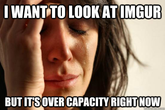 I want to look at imgur but it's over capacity right now  First World Problems