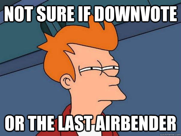 not sure if downvote Or the last airbender  Futurama Fry