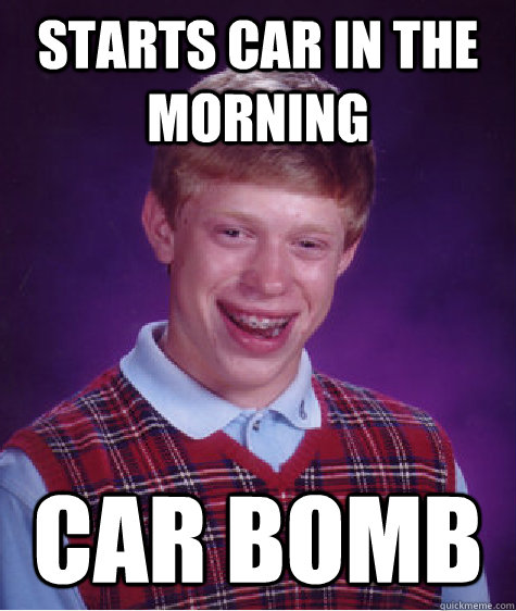 Starts car in the morning car bomb  Bad Luck Brian