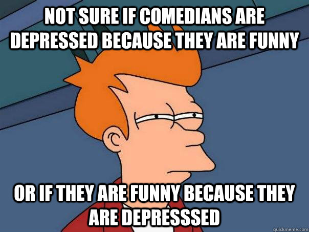 Not sure if comedians are depressed because they are funny or if they are funny because they are depresssed - Not sure if comedians are depressed because they are funny or if they are funny because they are depresssed  Futurama Fry