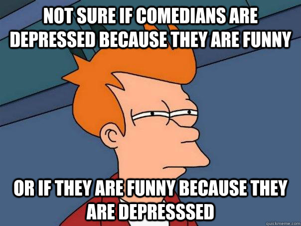 Not sure if comedians are depressed because they are funny or if they are funny because they are depresssed  Futurama Fry