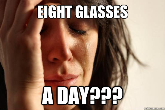 Eight glasses A day???  First World Problems