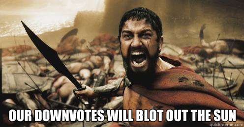  our downvotes will blot out the sun -  our downvotes will blot out the sun  Shouting Leonidas