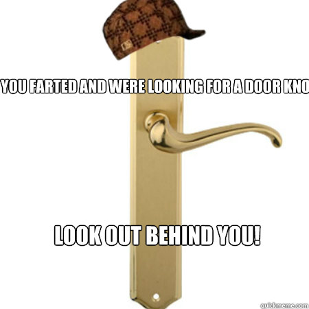 You farted and were looking for a door knob? Look out behind you!  Scumbag Door handle