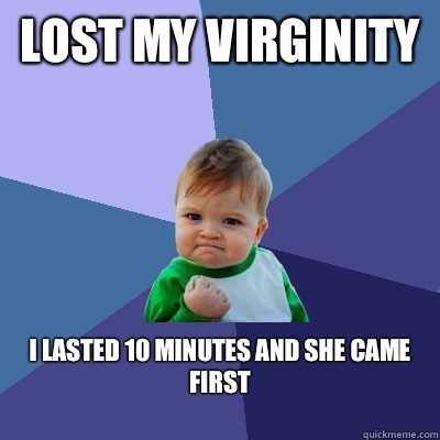 lost my virginity I lasted 10 minutes and she came first
  Success Kid