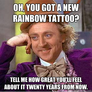 Oh, you got a new rainbow tattoo? Tell me how great you'll feel about it twenty years from now. - Oh, you got a new rainbow tattoo? Tell me how great you'll feel about it twenty years from now.  Condescending Wonka