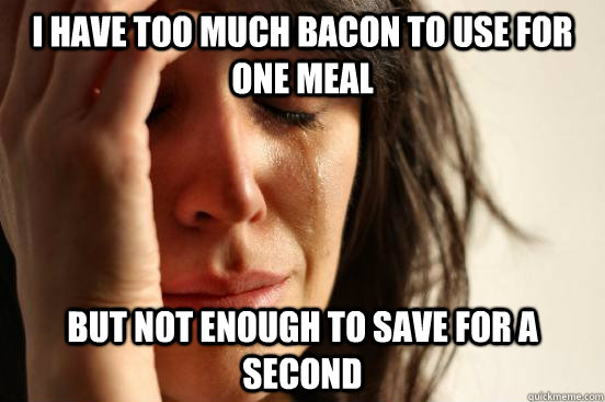 I have too much bacon to use for one meal but not enough to save for a second  First World Problems