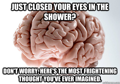 Just closed your eyes in the shower? Don't worry, here's the most frightening thought you've ever imagineD.   Scumbag Brain