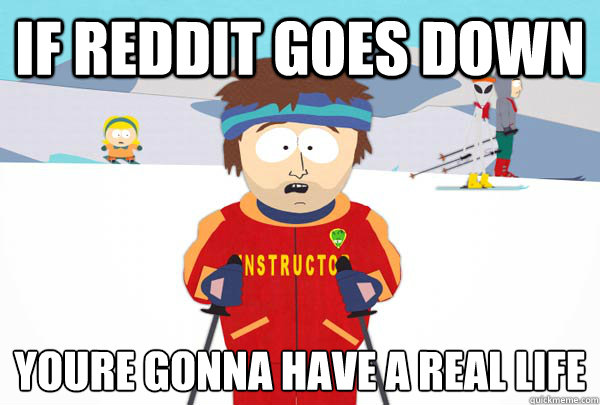 if reddit goes dowN YOU´RE GONNA HAVE A REAL LIFE  Super Cool Ski Instructor